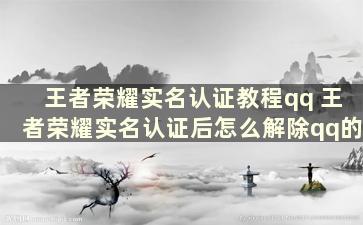 王者荣耀实名认证教程qq 王者荣耀实名认证后怎么解除qq的